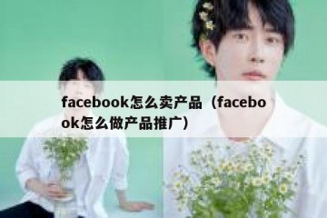 facebook怎么卖产品（facebook怎么做产品推广）