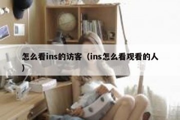 怎么看ins的访客（ins怎么看观看的人）