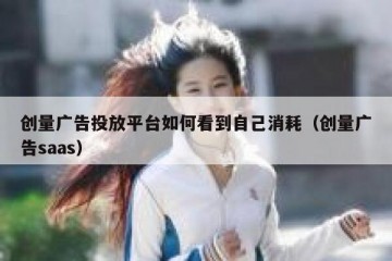 创量广告投放平台如何看到自己消耗（创量广告saas）