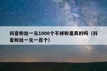 抖音粉丝一元1000个不掉粉是真的吗（抖音粉丝一元一百个）