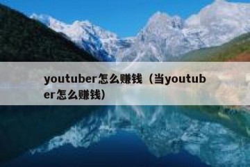 youtuber怎么赚钱（当youtuber怎么赚钱）