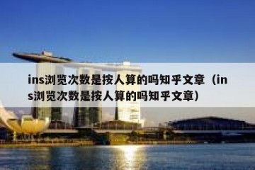 ins浏览次数是按人算的吗知乎文章（ins浏览次数是按人算的吗知乎文章）