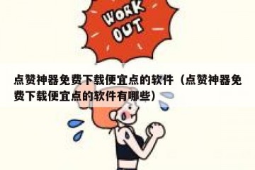 点赞神器免费下载便宜点的软件（点赞神器免费下载便宜点的软件有哪些）