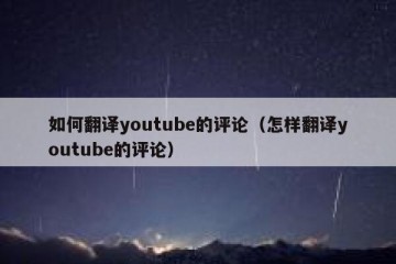 如何翻译youtube的评论（怎样翻译youtube的评论）
