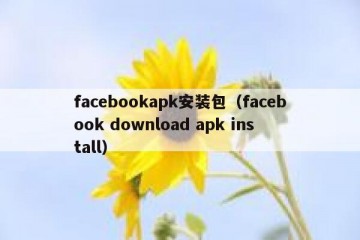 facebookapk安装包（facebook download apk install）