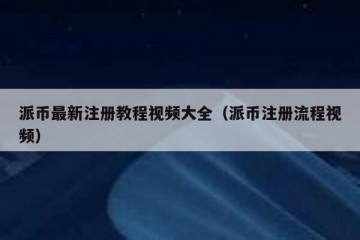 派币最新注册教程视频大全（派币注册流程视频）