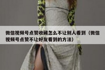 微信视频号点赞收藏怎么不让别人看到（微信视频号点赞不让好友看到的方法）
