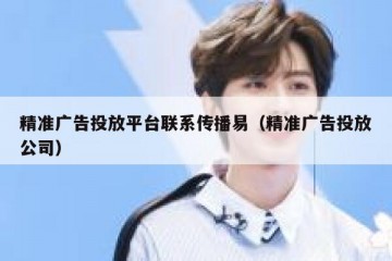 精准广告投放平台联系传播易（精准广告投放公司）
