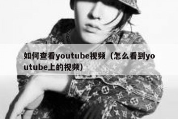 如何查看youtube视频（怎么看到youtube上的视频）