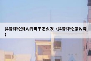 抖音评论别人的句子怎么发（抖音评论怎么说）