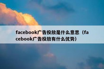 facebook广告投放是什么意思（facebook广告投放有什么优势）
