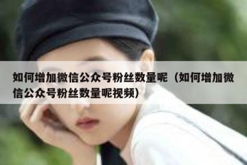 如何增加微信公众号粉丝数量呢（如何增加微信公众号粉丝数量呢视频）