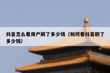 抖音怎么看用户刷了多少钱（如何看抖音刷了多少钱）