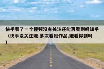 快手看了一个视频没有关注还能再看到吗知乎（快手没关注她,多次看她作品,她看得到吗）