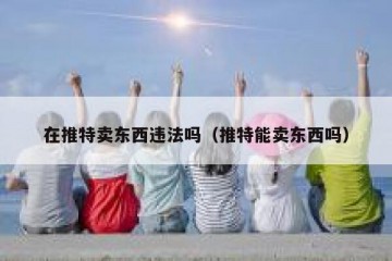 在推特卖东西违法吗（推特能卖东西吗）