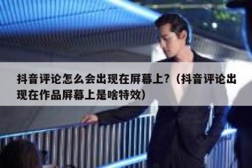 抖音评论怎么会出现在屏幕上?（抖音评论出现在作品屏幕上是啥特效）