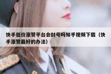 快手低价涨赞平台会封号吗知乎视频下载（快手涨赞最好的办法）