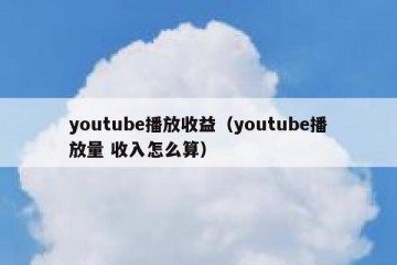 youtube播放收益（youtube播放量 收入怎么算）