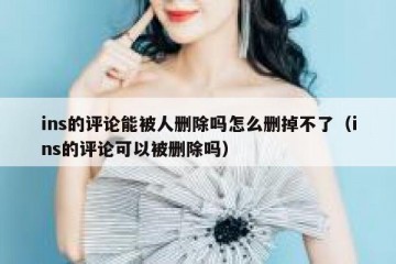 ins的评论能被人删除吗怎么删掉不了（ins的评论可以被删除吗）