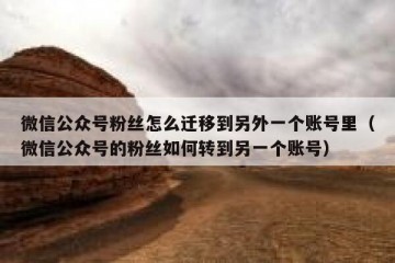 微信公众号粉丝怎么迁移到另外一个账号里（微信公众号的粉丝如何转到另一个账号）