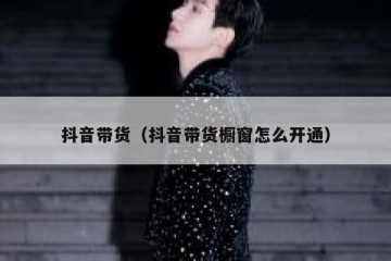 抖音带货（抖音带货橱窗怎么开通）