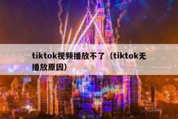 tiktok视频播放不了（tiktok无播放原因）