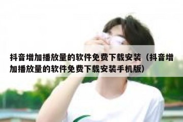 抖音增加播放量的软件免费下载安装（抖音增加播放量的软件免费下载安装手机版）