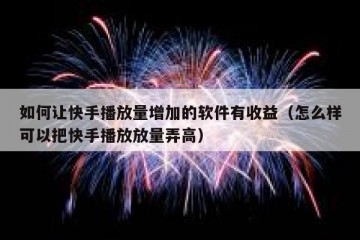 如何让快手播放量增加的软件有收益（怎么样可以把快手播放放量弄高）