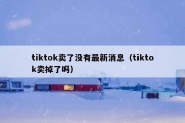 tiktok卖了没有最新消息（tiktok卖掉了吗）