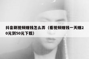 抖音刷视频赚钱怎么弄（看视频赚钱一天赚20元到50元下载）