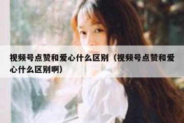 视频号点赞和爱心什么区别（视频号点赞和爱心什么区别啊）