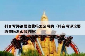 抖音写评论要收费吗怎么写的（抖音写评论要收费吗怎么写的呀）