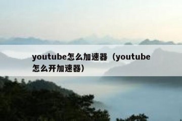 youtube怎么加速器（youtube怎么开加速器）