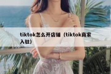 tiktok怎么开店铺（tiktok商家入驻）
