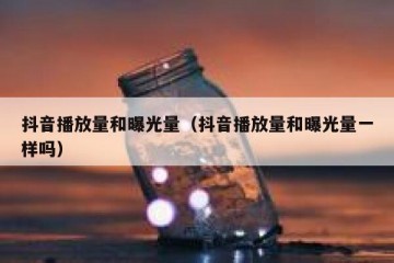 抖音播放量和曝光量（抖音播放量和曝光量一样吗）