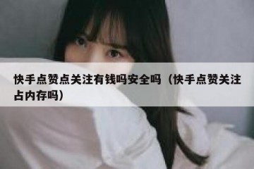 快手点赞点关注有钱吗安全吗（快手点赞关注占内存吗）