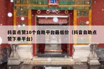 抖音点赞10个自助平台最低价（抖音自助点赞下单平台）