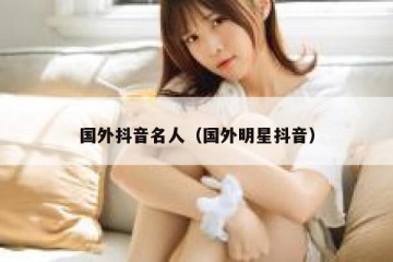 国外抖音名人（国外明星抖音）