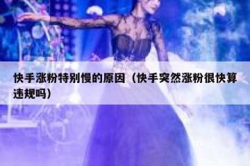 快手涨粉特别慢的原因（快手突然涨粉很快算违规吗）