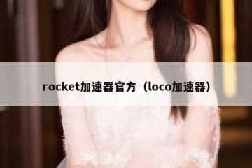 rocket加速器官方（loco加速器）