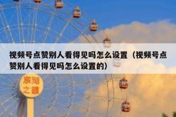 视频号点赞别人看得见吗怎么设置（视频号点赞别人看得见吗怎么设置的）