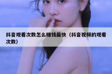 抖音观看次数怎么赚钱最快（抖音视频的观看次数）