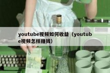 youtube视频如何收益（youtube视频怎样赚钱）