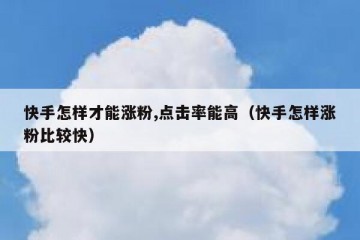 快手怎样才能涨粉,点击率能高（快手怎样涨粉比较快）