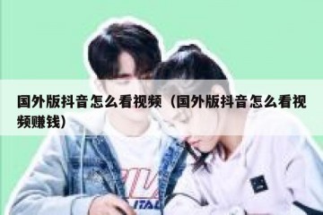 国外版抖音怎么看视频（国外版抖音怎么看视频赚钱）