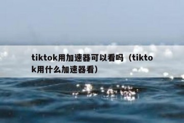 tiktok用加速器可以看吗（tiktok用什么加速器看）