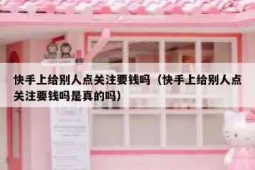 快手上给别人点关注要钱吗（快手上给别人点关注要钱吗是真的吗）