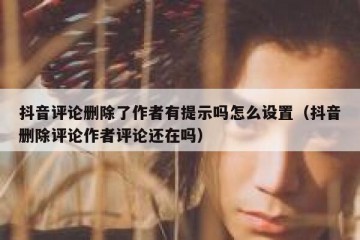 抖音评论删除了作者有提示吗怎么设置（抖音删除评论作者评论还在吗）