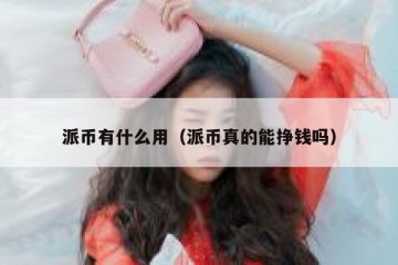 派币有什么用（派币真的能挣钱吗）