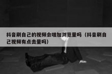 抖音刷自己的视频会增加浏览量吗（抖音刷自己视频有点击量吗）